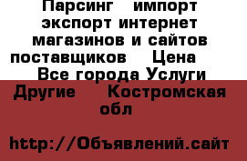 Парсинг , импорт экспорт интернет-магазинов и сайтов поставщиков. › Цена ­ 500 - Все города Услуги » Другие   . Костромская обл.